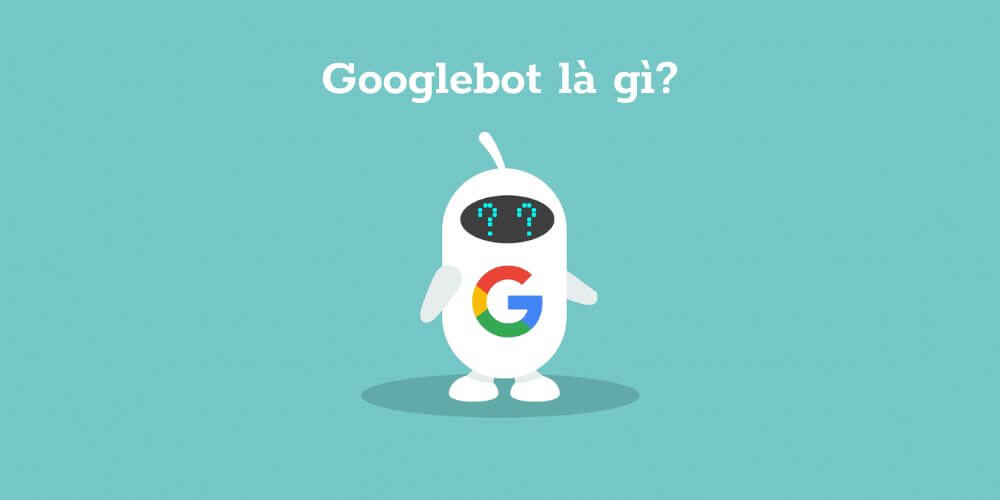 Googlebot Là Gì? Tổng Hợp Thông Tin Về Googlebot Chuẩn Quốc Tế Mà Bạn Cần Biết